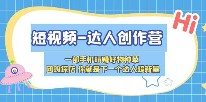 （5634期）短视频-达人创作营 一部手机玩赚好物种草 团购探店 你就是下一个达人超新星-佛系网创