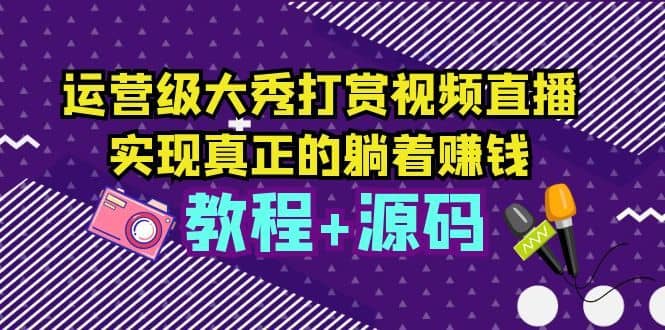 （5636期）运营级大秀打赏视频直播，实现真正的躺着赚钱（视频教程+源码）-佛系网创