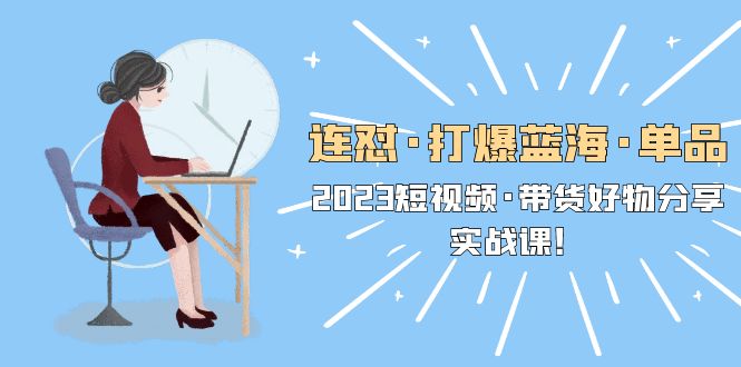 （5640期）连怼·打爆蓝海·单品，2023短视频·带货好物分享·实战课！-佛系网创