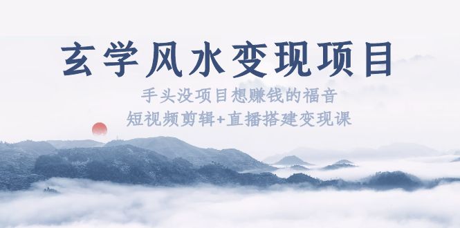 （5645期）玄学风水变现项目：手头没项目想赚钱的福音（短视频剪辑+直播搭建变现课）-佛系网创