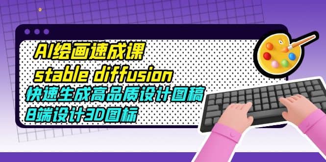 （5661期）AI绘画速成课stable diffusion，快速生成高品质设计图稿、B端设计3D图标-佛系网创