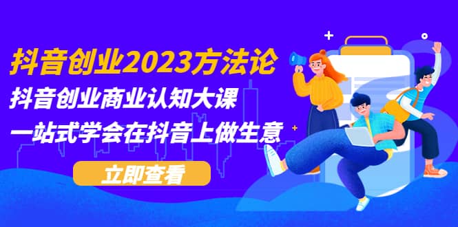 （5681期）抖音创业2023方法论：抖音创业商业认知大课，一站式学会在抖音上做生意-佛系网创