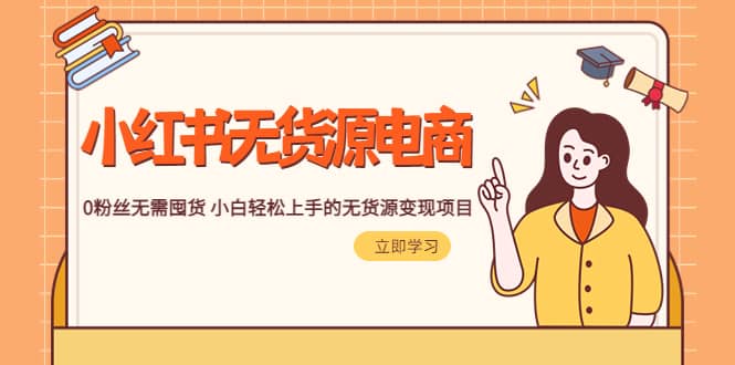（5683期）2023小红书·无货源电商1.0，0粉丝无需囤货 小白轻松上手的无货源变现项目-佛系网创