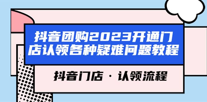 （5685期）抖音团购2023开通门店认领各种疑难问题教程，抖音门店·认领流程-佛系网创