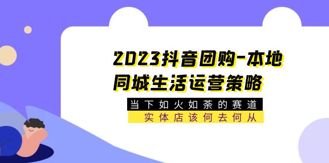 （5687期）2023抖音团购-本地同城生活运营策略 当下如火如荼的赛道·实体店该何去何从-佛系网创