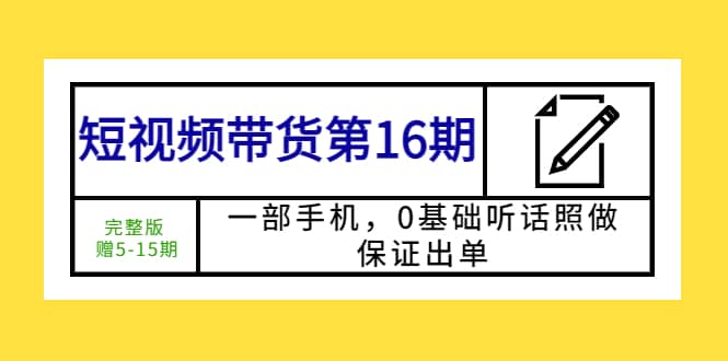 （5711期）短视频带货第16期：一部手机，0基础听话照做，保证出单 (完整版 赠5-15期)-佛系网创