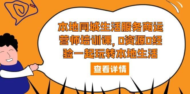 （5736期）本地同城生活服务商运营师培训课，0资源0经验一起玩转本地生活-佛系网创