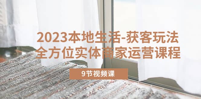 （5748期）2023本地生活-获客玩法，全方位实体商家运营课程（9节视频课）-佛系网创