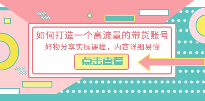 （5761期）如何打造一个高流量的带货账号，好物分享实操课程，内容详细易懂-佛系网创