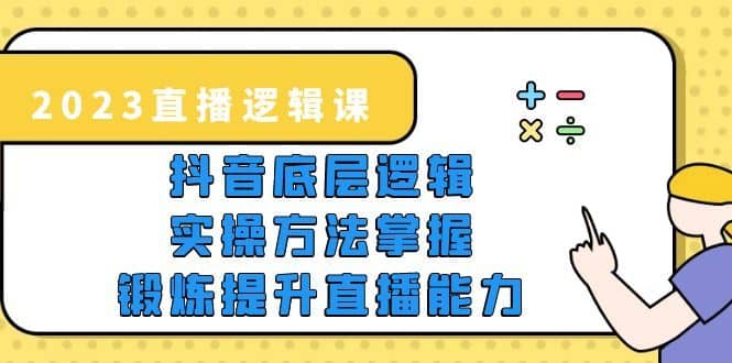 （5774期）2023直播·逻辑课，抖音底层逻辑+实操方法掌握，锻炼提升直播能力-佛系网创