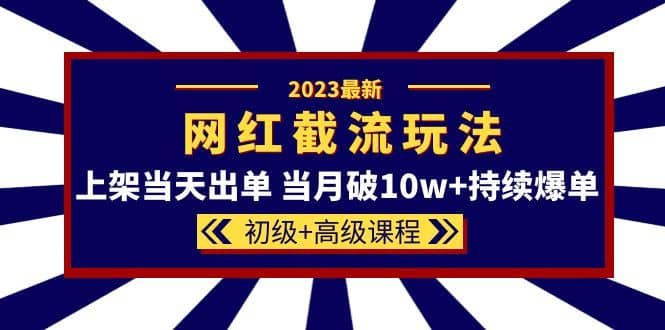 （5826期）2023网红·同款截流玩法【初级+高级课程】上架当天出单 当月破10w+持续爆单-佛系网创
