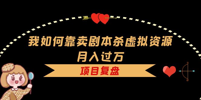 （5825期）我如何靠卖剧本杀虚拟资源月入过万，复盘资料+引流+如何变现+案例-佛系网创