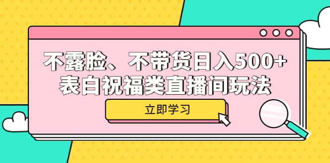 （5838期）不露脸、不带货日入500+的表白祝福类直播间玩法-佛系网创