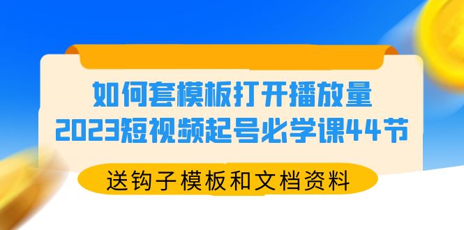（5843期）如何套模板打开播放量，2023短视频起号必学课44节（送钩子模板和文档资料）-佛系网创