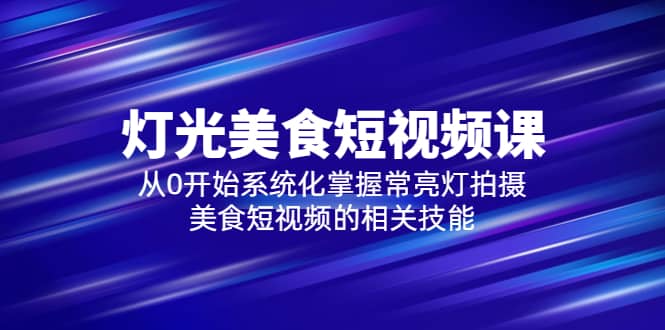 （5844期）2023灯光-美食短视频课，从0开始系统化掌握常亮灯拍摄美食短视频的相关技能-佛系网创