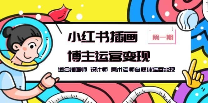 （5864期）小红书插画博主运营变现-第1期，适合插画师 设计师 美术老师自媒体运营变现-佛系网创