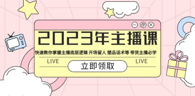 （5887期）2023年主播课 快速教你掌握主播底层逻辑 开场留人 塑品话术等 带货主播必学-佛系网创
