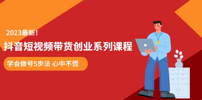 （5895期）某培训售价980的抖音短视频带货创业系列课程  学会做号5步法 心中不慌-佛系网创