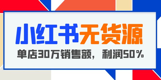 （5896期）小红书无货源项目：从0-1从开店到爆单 单店30万销售额 利润50%【5月更新】-佛系网创