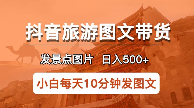 （5902期）抖音旅游图文带货项目，每天半小时发景点图片日入500+长期稳定项目-佛系网创