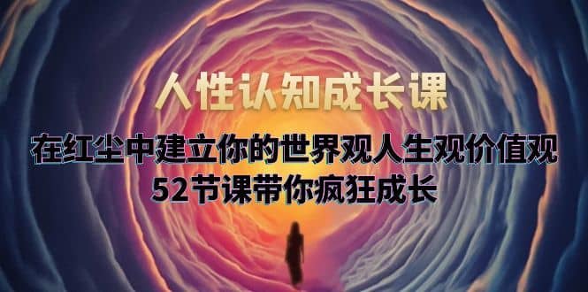 （5906期）人性认知成长课，在红尘中建立你的世界观人生观价值观，52节课带你疯狂成长-佛系网创