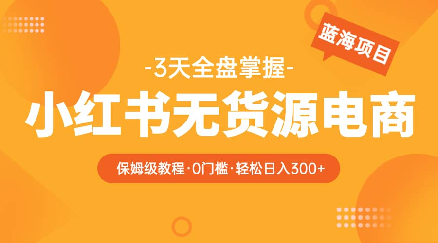 （5912期）2023小红书无货源电商【保姆级教程从0到日入300】爆单3W-佛系网创