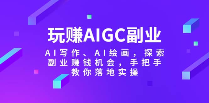 （5918期）玩赚AIGC副业-AI写作、AI绘画，探索副业赚钱机会，手把手教你落地实操-佛系网创