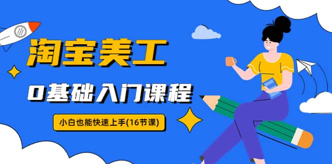 （5952期）淘宝美工0基础入门课程，小白也能快速上手（16节视频课）-佛系网创