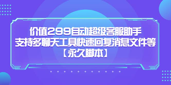 （5968期）价值299自动超级客服助手，支持多聊天工具快速回复消息文件等【永久脚本】-佛系网创