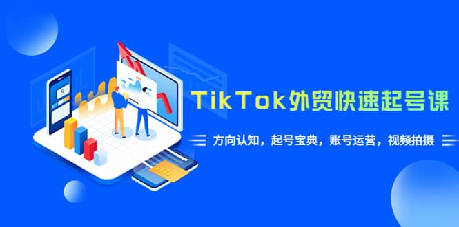 （6000期）TikTok/外贸·快速起号课，方向认知，起号宝典，账号运营，视频拍摄(33节)-佛系网创