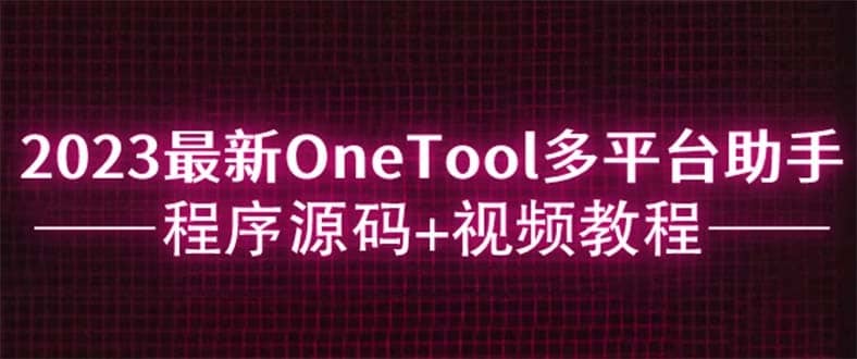 （6034期）2023最新OneTool多平台助手程序源码+视频教程-佛系网创