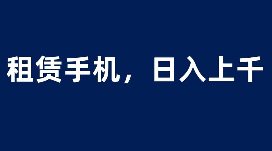 （6116期）租赁手机蓝海项目，轻松到日入上千，小白0成本直接上手-佛系网创