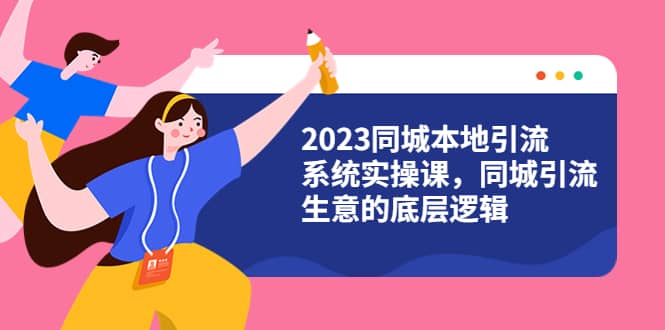 （6126期）2023同城本地引流系统实操课，同城引流生意的底层逻辑（31节视频课）-佛系网创