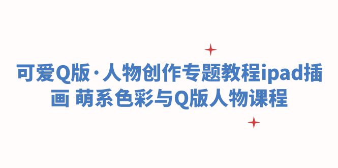 （6129期）可爱Q版·人物创作专题教程ipad插画 萌系色彩与Q版人物课程-佛系网创