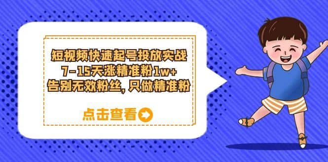 （6180期）短视频快速起号·投放实战：7-15天涨精准粉1w+，告别无效粉丝，只做精准粉-佛系网创