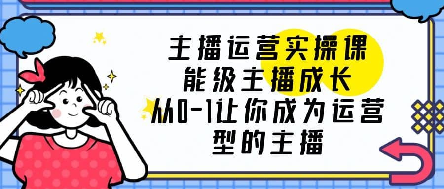 （6181期）主播运营实操课，能级-主播成长，从0-1让你成为运营型的主播-佛系网创