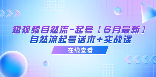 （6207期）短视频自然流-起号【6月最新】?自然流起号话术+实战课-佛系网创