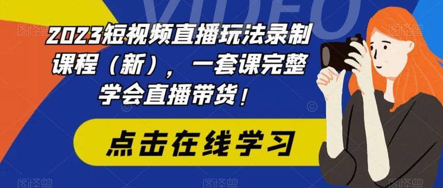 （6239期）2023短视频直播玩法录制课程（新），一套课完整学会直播带货！-佛系网创