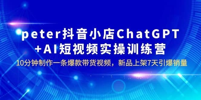 （6242期）peter抖音小店ChatGPT+AI短视频实训 10分钟做一条爆款带货视频 7天引爆销量-佛系网创