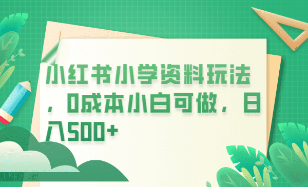 （6249期）小红书小学资料玩法，0成本小白可做日入500+（教程+资料）-佛系网创