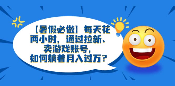 （6257期）【暑假必做】每天花两小时，通过拉新、卖游戏账号，如何躺着月入过万？-佛系网创