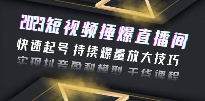 （6275期）2023短视频捶爆直播间：快速起号 持续爆量放大技巧 实现抖音盈利模型 干货-佛系网创
