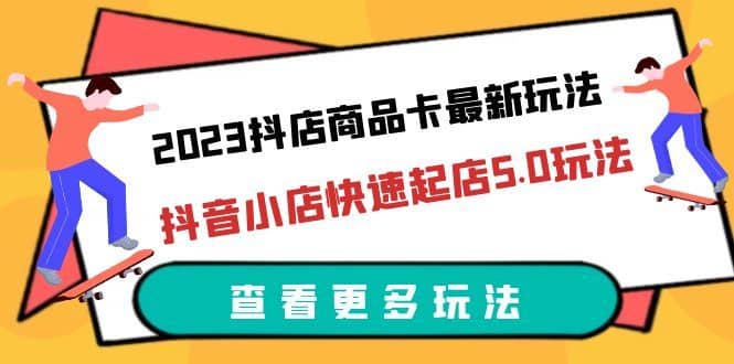 （6295期）2023抖店商品卡最新玩法，抖音小店快速起店5.0玩法（11节课）-佛系网创