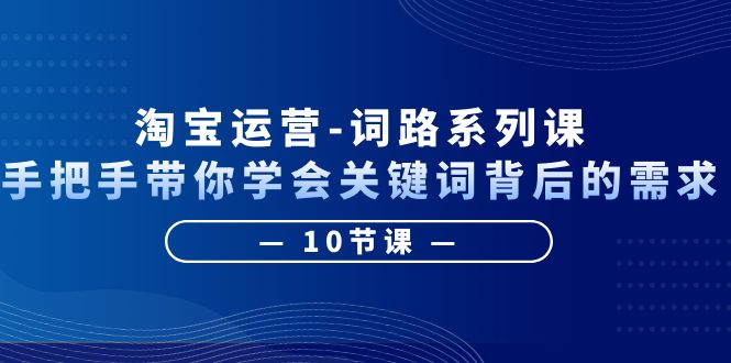 （6318期）淘宝运营-词路系列课：手把手带你学会关键词背后的需求（10节课）-佛系网创