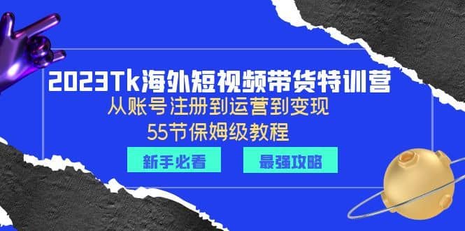 （6334期）2023Tk海外-短视频带货特训营：从账号注册到运营到变现-55节保姆级教程！-佛系网创