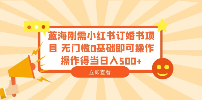 （6396期）蓝海刚需小红书订婚书项目 无门槛0基础即可操作 操作得当日入500+-佛系网创