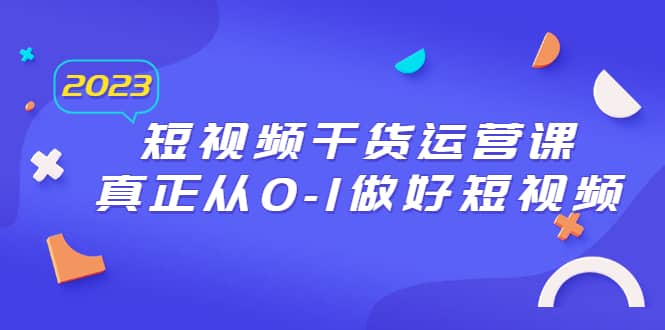 （6442期）2023短视频干货·运营课，真正从0-1做好短视频（30节课）-佛系网创