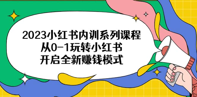 （6444期）2023小红书内训系列课程，从0-1玩转小红书，开启全新赚钱模式-佛系网创