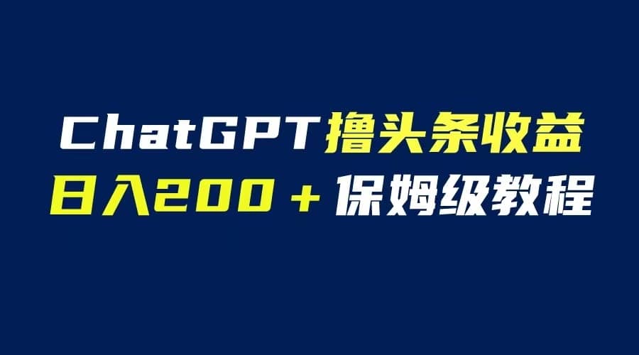（6454期）GPT解放双手撸头条收益，日入200保姆级教程，自媒体小白无脑操作-佛系网创
