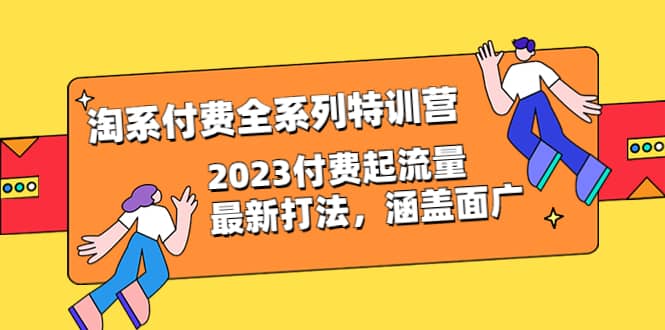 （6505期）淘系付费全系列特训营：2023付费起流量最新打法，涵盖面广（30节）-佛系网创